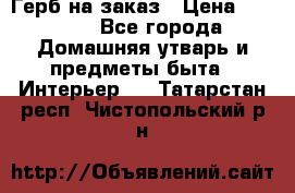 Герб на заказ › Цена ­ 5 000 - Все города Домашняя утварь и предметы быта » Интерьер   . Татарстан респ.,Чистопольский р-н